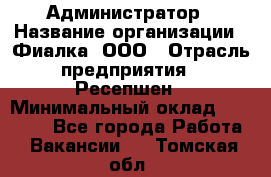 Администратор › Название организации ­ Фиалка, ООО › Отрасль предприятия ­ Ресепшен › Минимальный оклад ­ 25 000 - Все города Работа » Вакансии   . Томская обл.